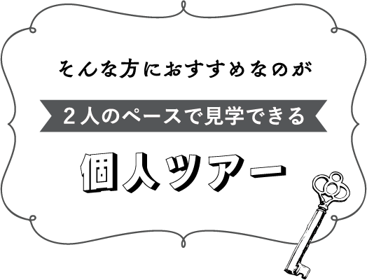 そんな方にオススメなのが２人のペースで見学できる個人ツアー