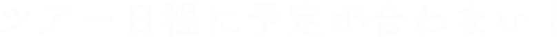 ツアー日程に予定が合わない！