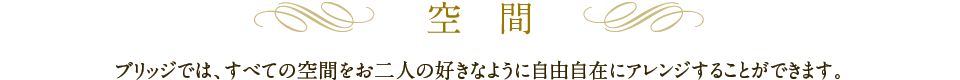 空間｜ブリッジでは、すべての空間をお二人の好きなように自由自在にアレンジすることができます。