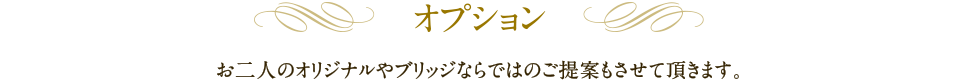 オプション｜お二人のオリジナルやブリッジならではのご提案もさせて頂きます。