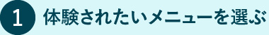 1. 体験されたいメニューを選ぶ