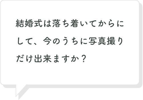 結婚式は落ち着いてからにして、今のうちに写真撮りだけ出来ますか？