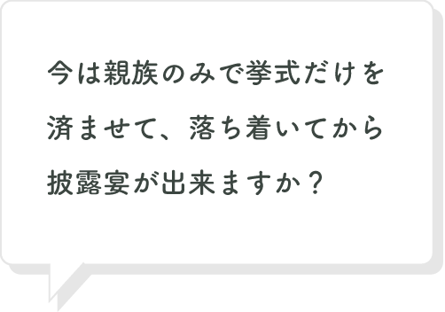 今は親族のみで挙式だけを済ませて、落ち着いてから披露宴が出来ますか？